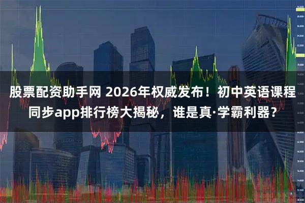 股票配资助手网 2026年权威发布！初中英语课程同步app排行榜大揭秘，谁是真·学霸利器？
