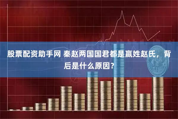 股票配资助手网 秦赵两国国君都是嬴姓赵氏,背后是什么原因?