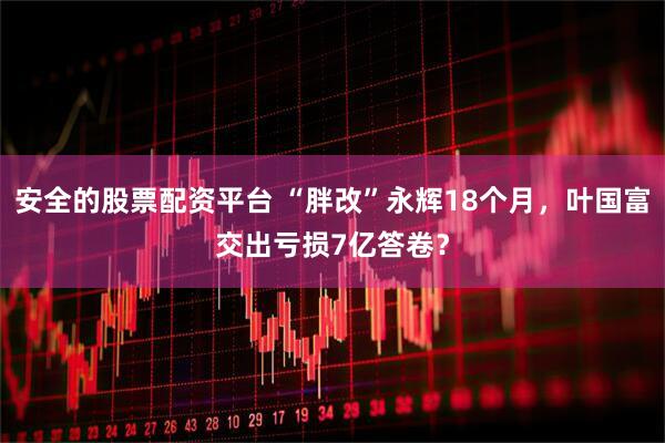 安全的股票配资平台 “胖改”永辉18个月，叶国富交出亏损7亿答卷？