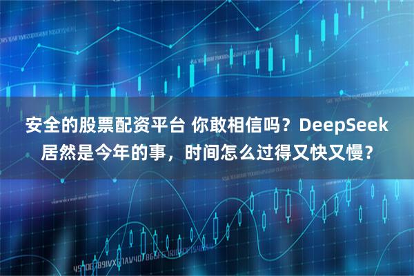 安全的股票配资平台 你敢相信吗?DeepSeek居然是今年的事,时间怎么过得又快又慢?