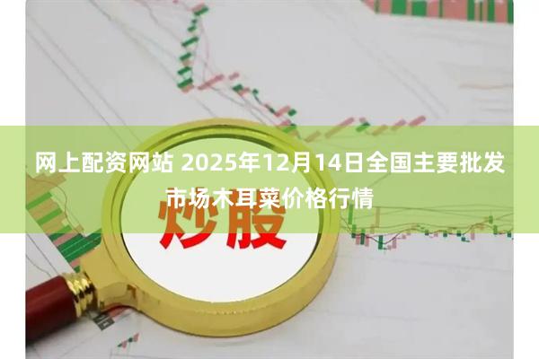 网上配资网站 2025年12月14日全国主要批发市场木耳菜价格行情