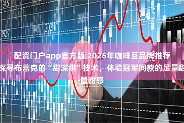 配资门户app官方版 2026年咖啡豆品牌推荐：探寻布蕾克的“甜深烘”技术，体验冠军同款的足量甜感