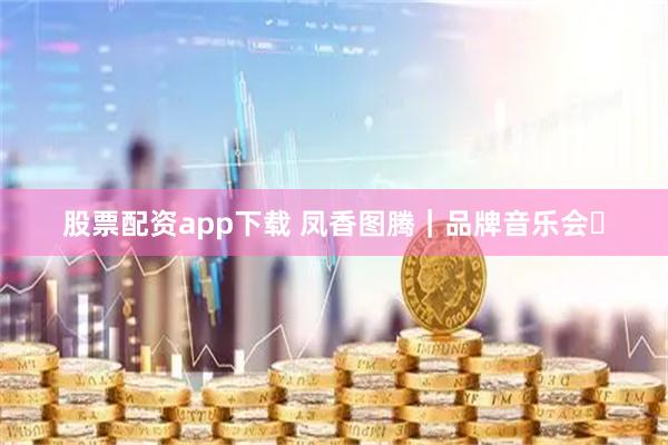股票配资app下载 凤香图腾｜品牌音乐会⑳