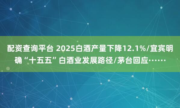 配资查询平台 2025白酒产量下降12.1%/宜宾明确“十五五”白酒业发展路径/茅台回应······