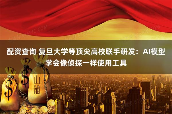 配资查询 复旦大学等顶尖高校联手研发：AI模型学会像侦探一样使用工具