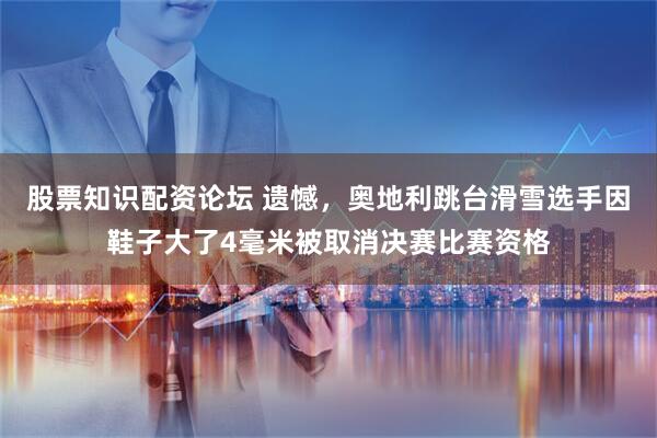 股票知识配资论坛 遗憾，奥地利跳台滑雪选手因鞋子大了4毫米被取消决赛比赛资格