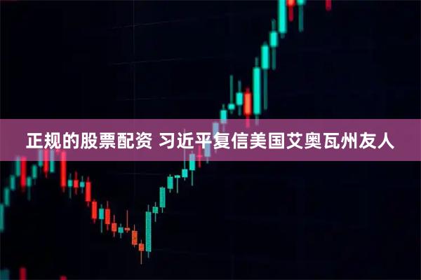 正规的股票配资 习近平复信美国艾奥瓦州友人