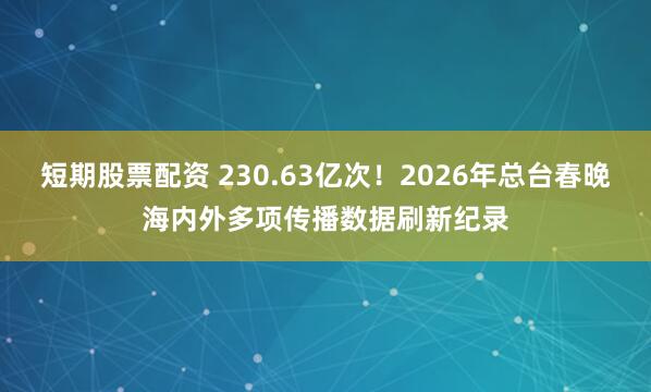 短期股票配资 230.63亿次！2026年总台春晚海内外多项传播数据刷新纪录