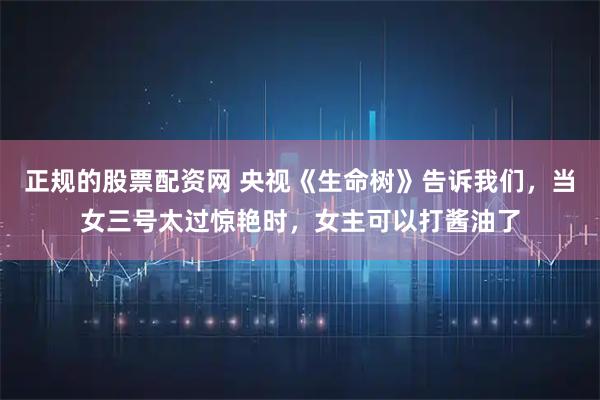 正规的股票配资网 央视《生命树》告诉我们，当女三号太过惊艳时，女主可以打酱油了