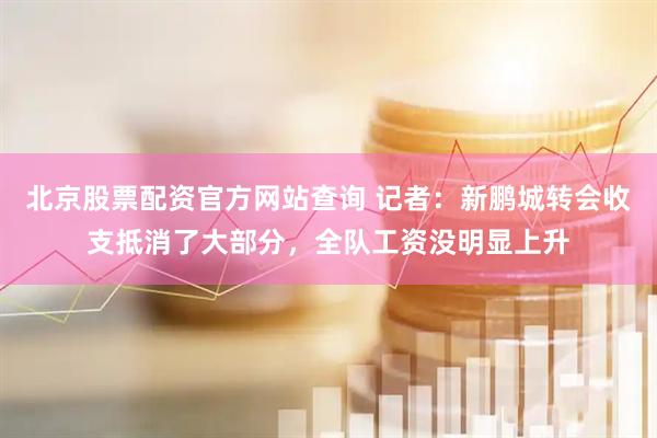 北京股票配资官方网站查询 记者:新鹏城转会收支抵消了大部分,全队工资没明显上升