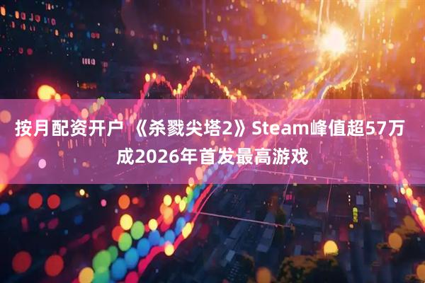 按月配资开户 《杀戮尖塔2》Steam峰值超57万 成2026年首发最高游戏