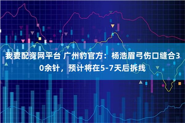 我要配资网平台 广州豹官方：杨浩眉弓伤口缝合30余针，预计将在5-7天后拆线