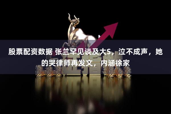 股票配资数据 张兰罕见谈及大S,泣不成声,她的哭律师再发文,内涵徐家