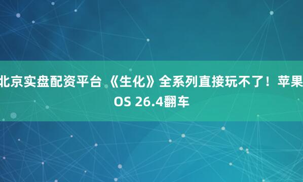 北京实盘配资平台 《生化》全系列直接玩不了！苹果iOS 26.4翻车