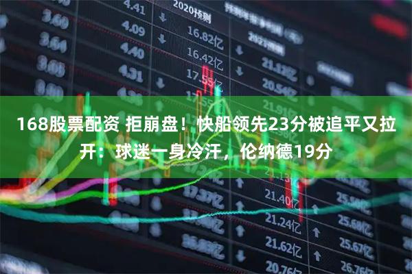 168股票配资 拒崩盘！快船领先23分被追平又拉开：球迷一身冷汗，伦纳德19分