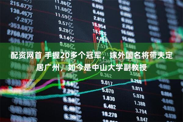 配资网首 手握20多个冠军，嫁外国名将带夫定居广州，如今是中山大学副教授