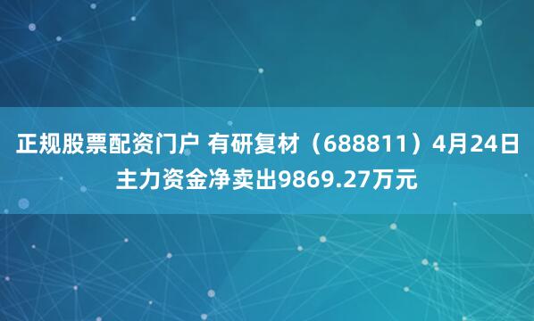 正规股票配资门户 有研复材(688811)4月24日主力资金净卖出9869.27万元