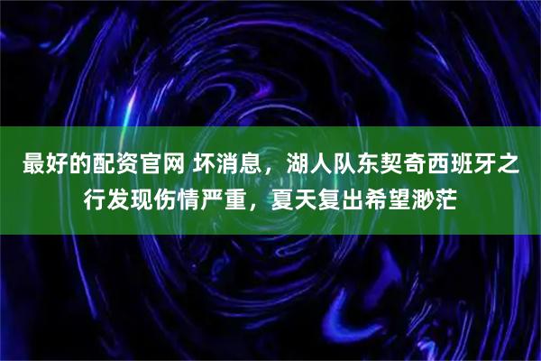 最好的配资官网 坏消息，湖人队东契奇西班牙之行发现伤情严重，夏天复出希望渺茫