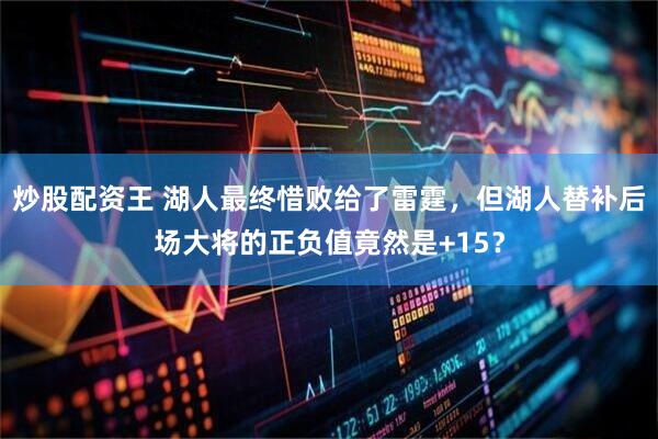 炒股配资王 湖人最终惜败给了雷霆，但湖人替补后场大将的正负值竟然是+15？