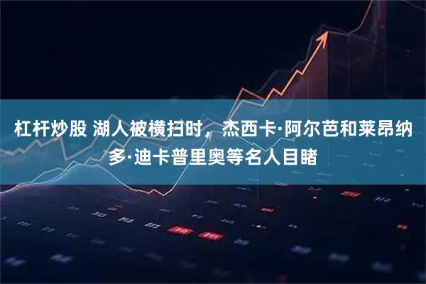杠杆炒股 湖人被横扫时，杰西卡·阿尔芭和莱昂纳多·迪卡普里奥等名人目睹