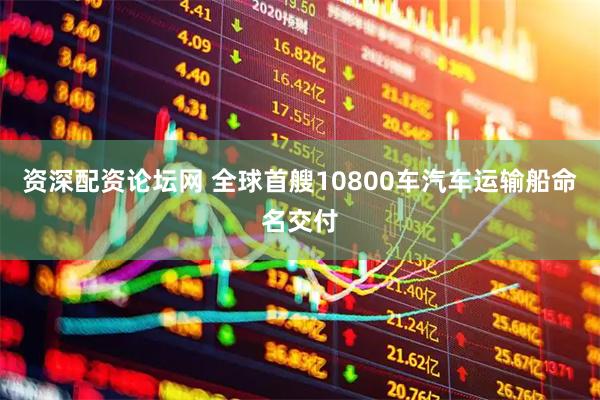 资深配资论坛网 全球首艘10800车汽车运输船命名交付