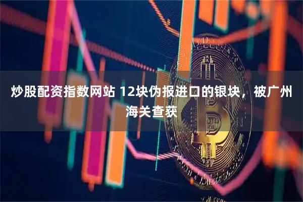 炒股配资指数网站 12块伪报进口的银块，被广州海关查获