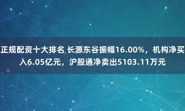 正规配资十大排名 长源东谷振幅16.00%,机构净买入6.05亿元,沪股通净卖出5103.11万元