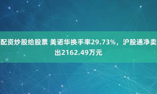 配资炒股给股票 美诺华换手率29.73%，沪股通净卖出2162.49万元