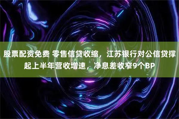 股票配资免费 零售信贷收缩，江苏银行对公信贷撑起上半年营收增速，净息差收窄9个BP