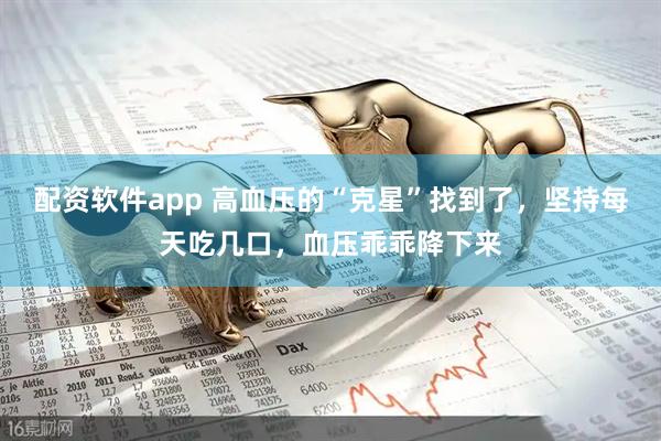 配资软件app 高血压的“克星”找到了，坚持每天吃几口，血压乖乖降下来